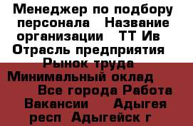 Менеджер по подбору персонала › Название организации ­ ТТ-Ив › Отрасль предприятия ­ Рынок труда › Минимальный оклад ­ 20 000 - Все города Работа » Вакансии   . Адыгея респ.,Адыгейск г.